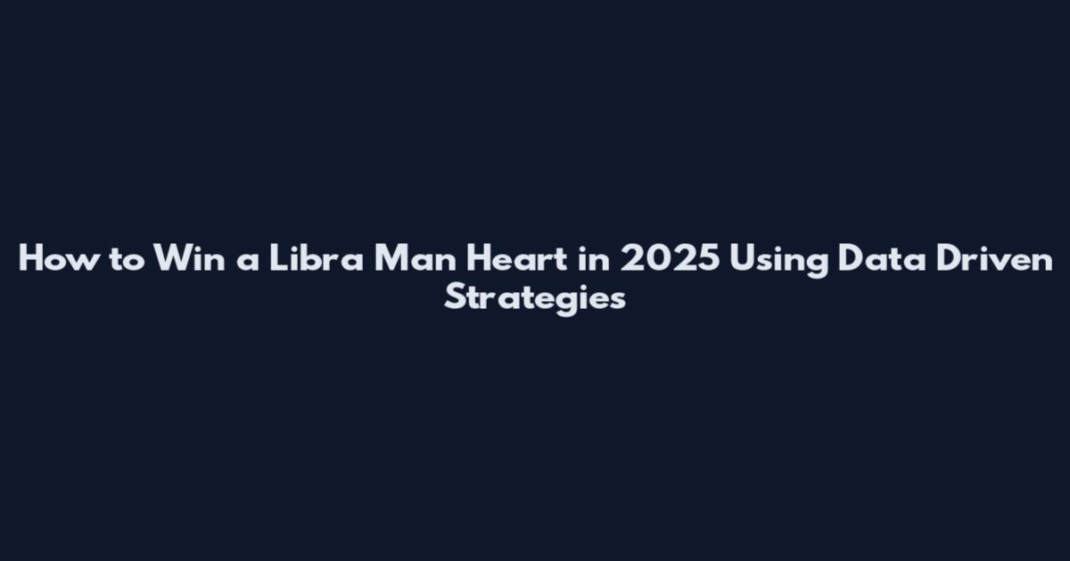 How to Win a Libra Man Heart in 2025 Using Data Driven Strategies