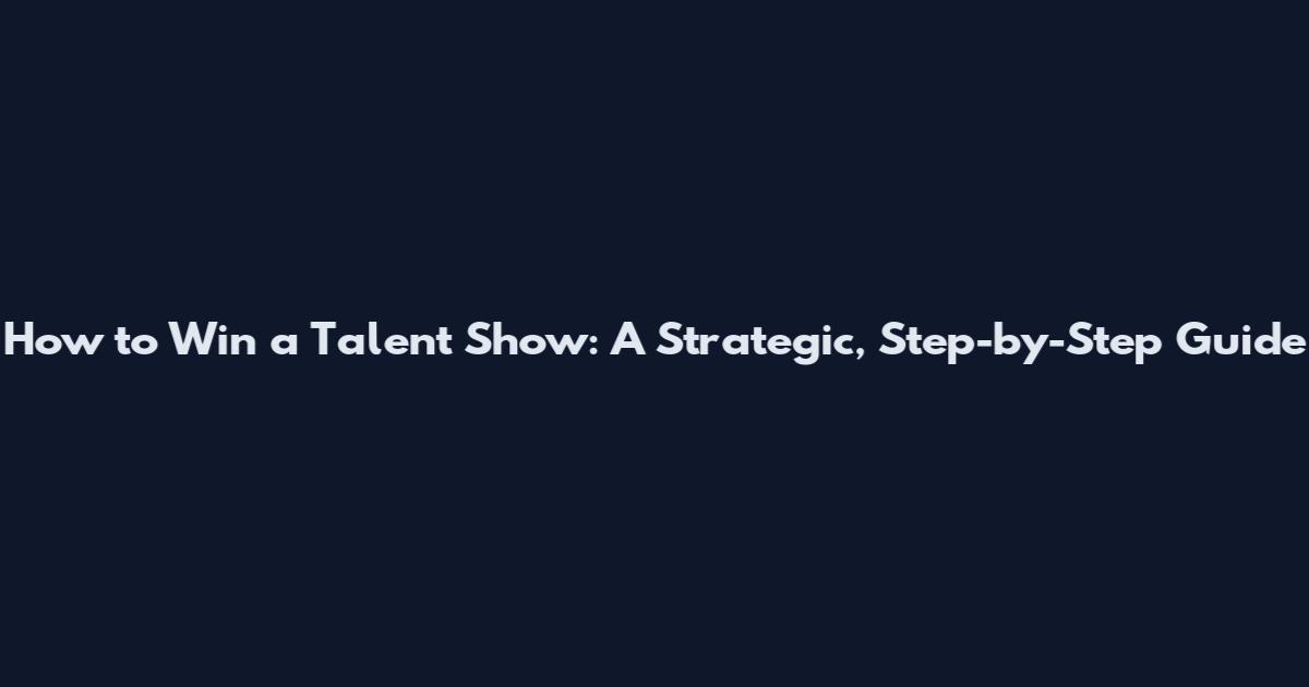 How to Win a Talent Show: A Strategic, Step-by-Step Guide