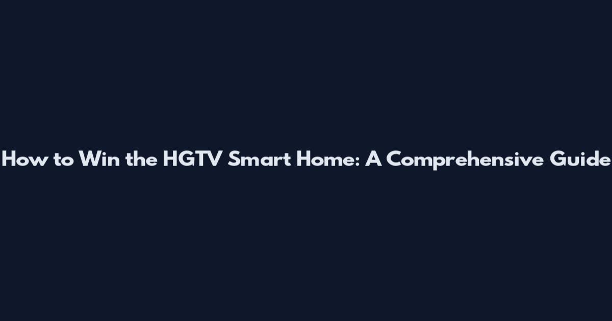 How to Win the HGTV Smart Home: A Comprehensive Guide