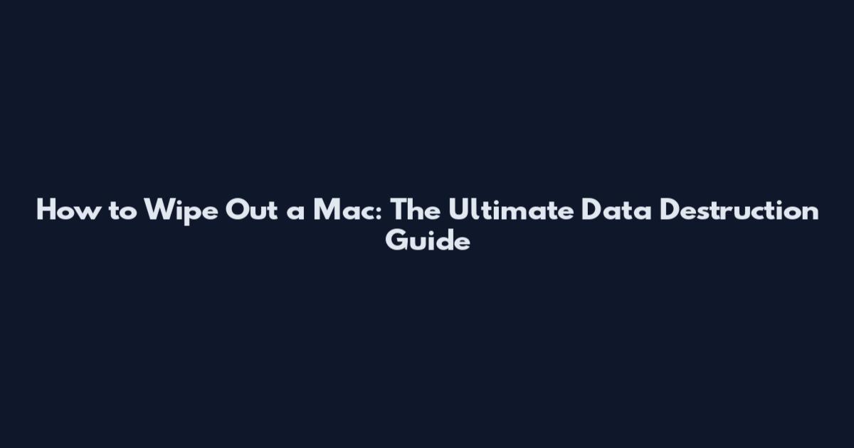 How to Wipe Out a Mac: The Ultimate Data Destruction Guide