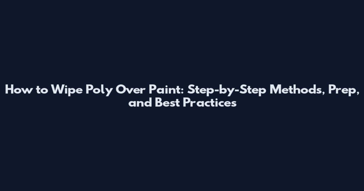 How to Wipe Poly Over Paint: Step-by-Step Methods, Prep, and Best Practices
