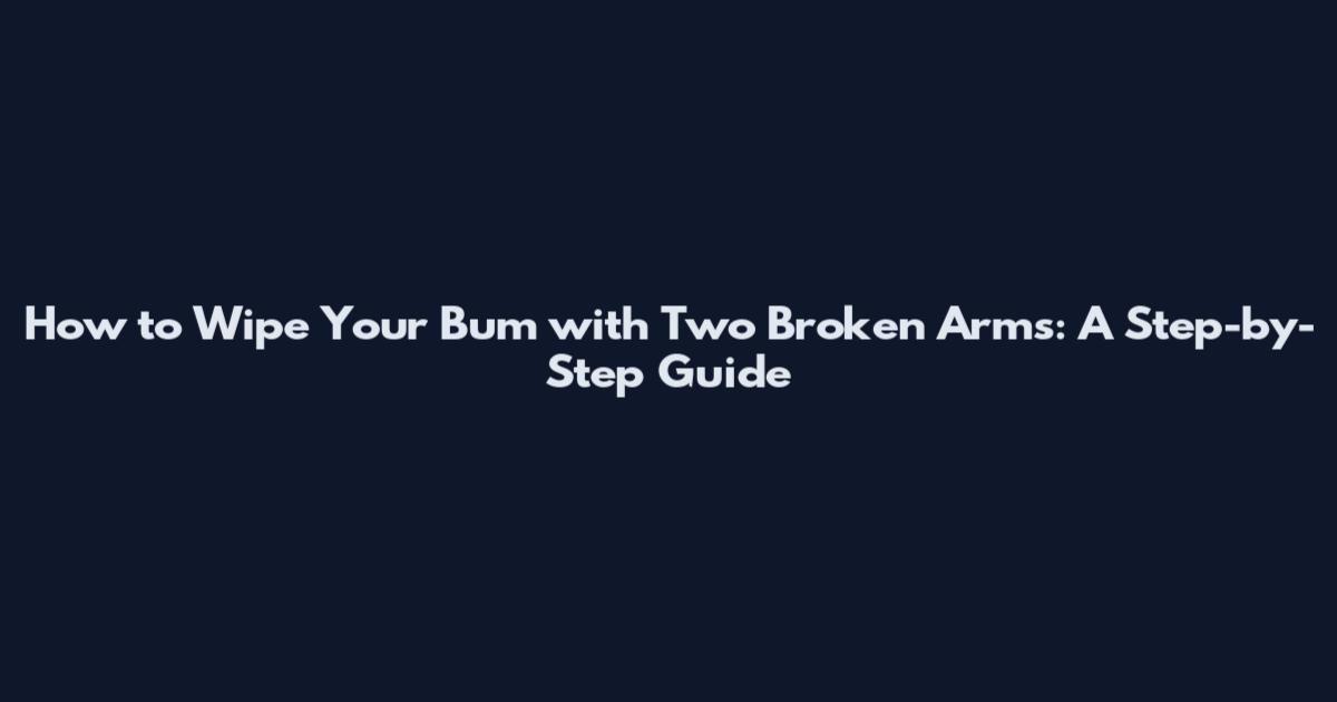 How to Wipe Your Bum with Two Broken Arms: A Step-by-Step Guide