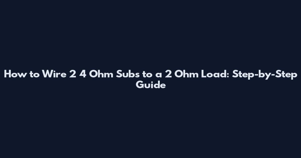 How to Wire 2 4 Ohm Subs to a 2 Ohm Load: Step-by-Step Guide