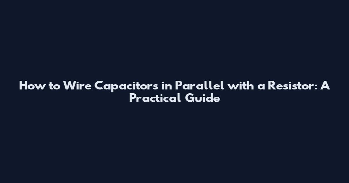 How to Wire Capacitors in Parallel with a Resistor: A Practical Guide