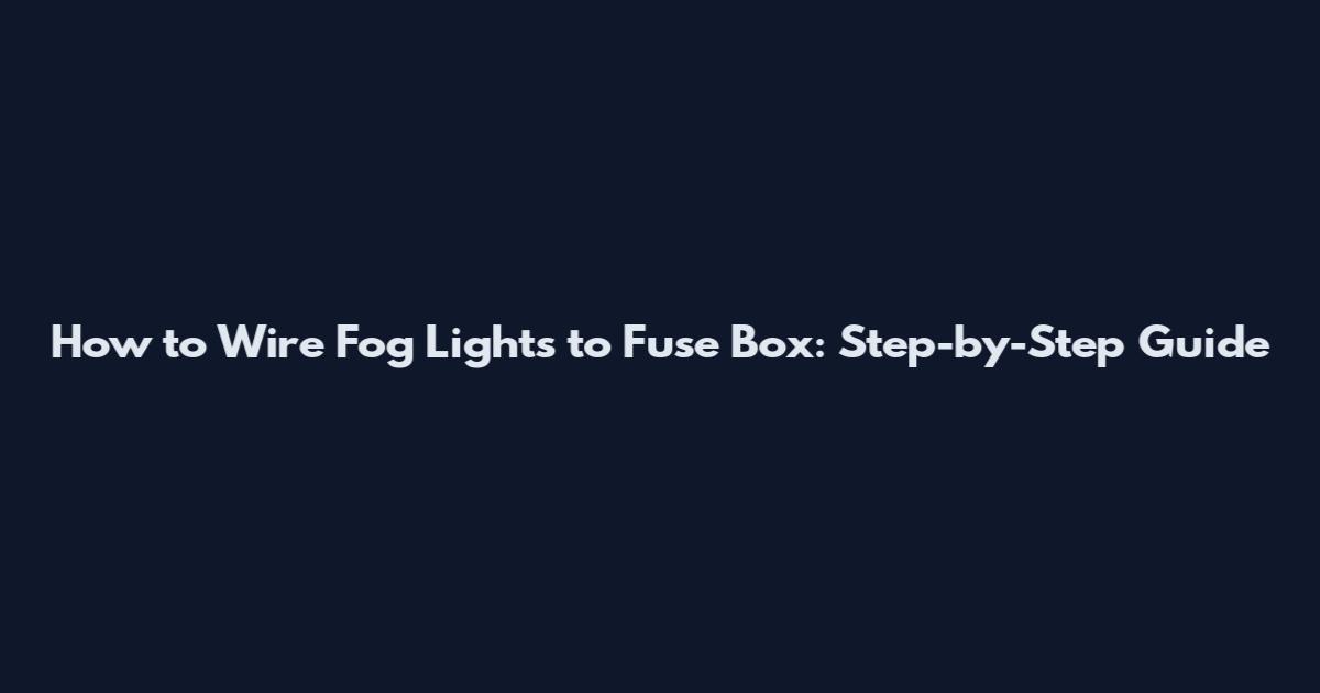How to Wire Fog Lights to Fuse Box: Step-by-Step Guide