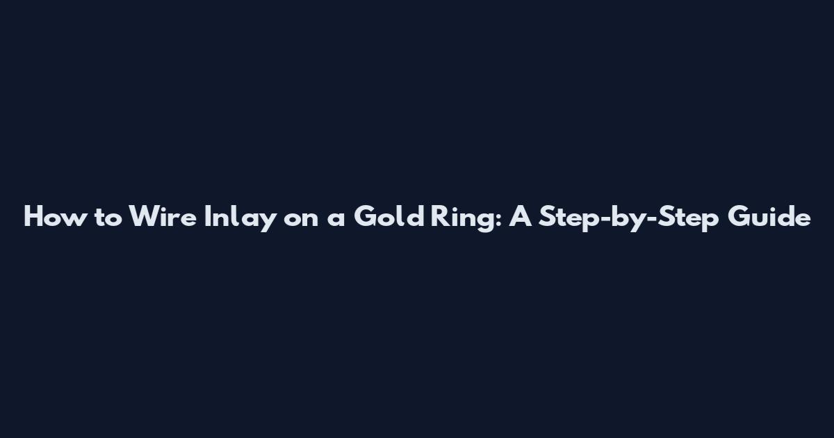 How to Wire Inlay on a Gold Ring: A Step-by-Step Guide