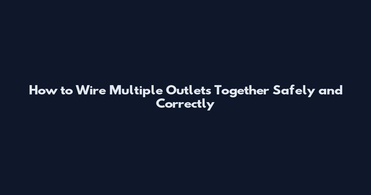 How to Wire Multiple Outlets Together Safely and Correctly