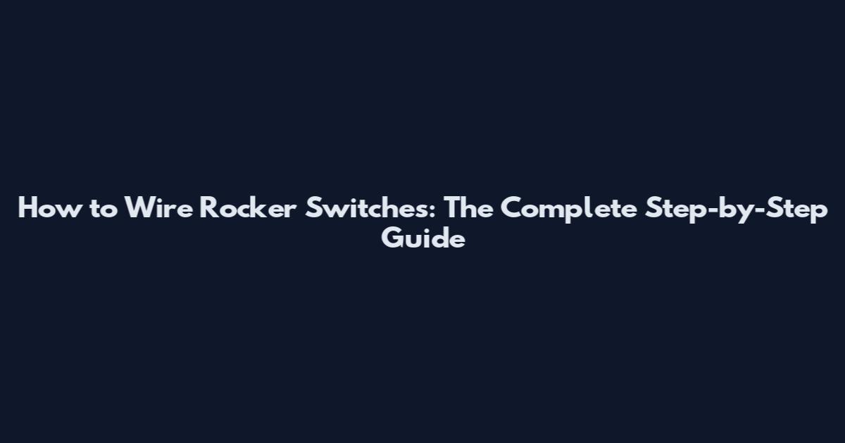 How to Wire Rocker Switches: The Complete Step-by-Step Guide