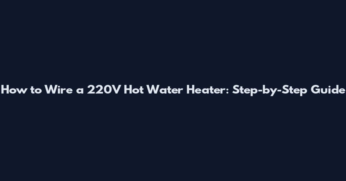 How to Wire a 220V Hot Water Heater: Step-by-Step Guide