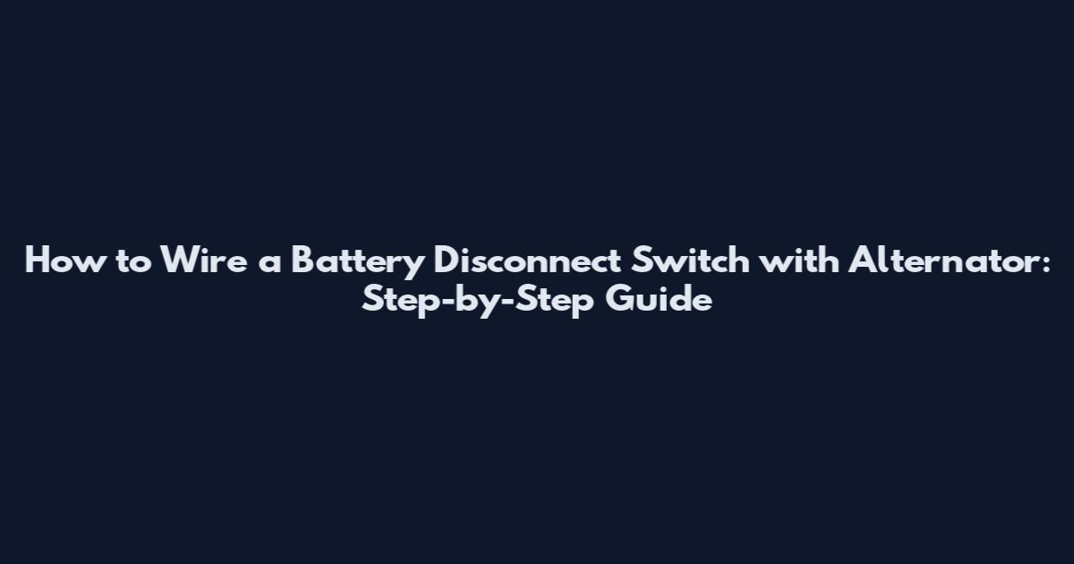 How to Wire a Battery Disconnect Switch with Alternator: Step-by-Step Guide