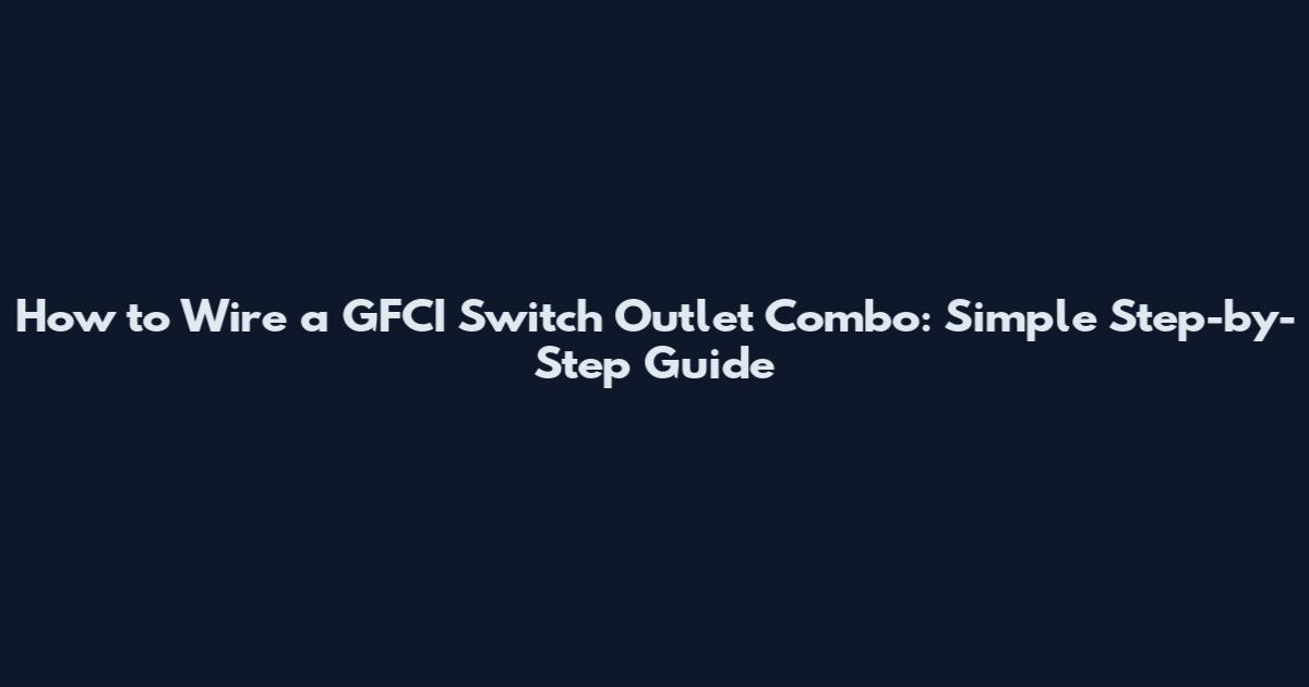 How to Wire a GFCI Switch Outlet Combo: Simple Step-by-Step Guide