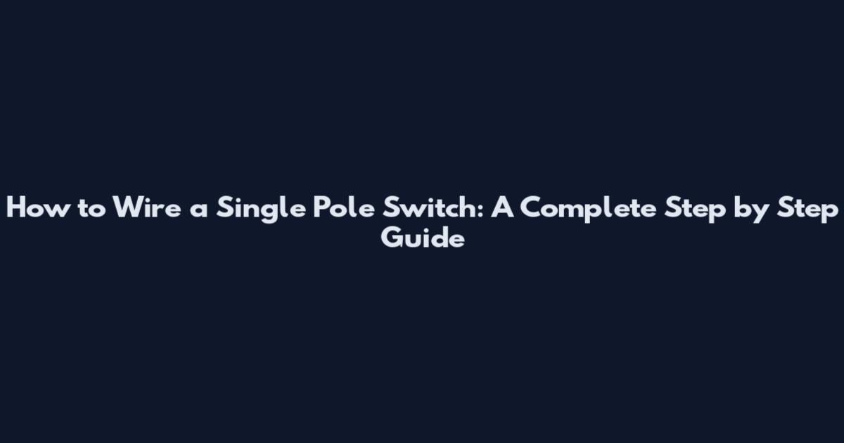 How to Wire a Single Pole Switch: A Complete Step by Step Guide