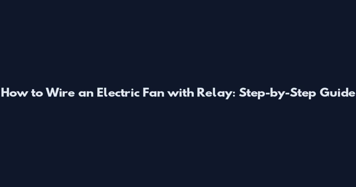 How to Wire an Electric Fan with Relay: Step-by-Step Guide
