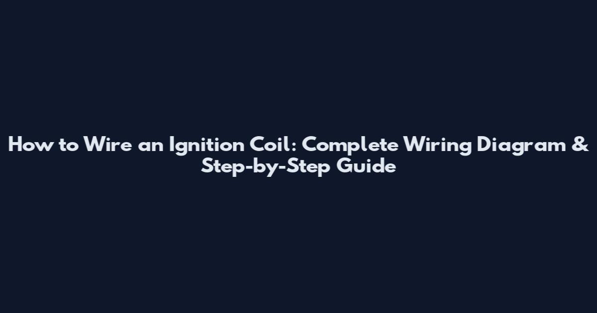 How to Wire an Ignition Coil: Complete Wiring Diagram & Step-by-Step Guide