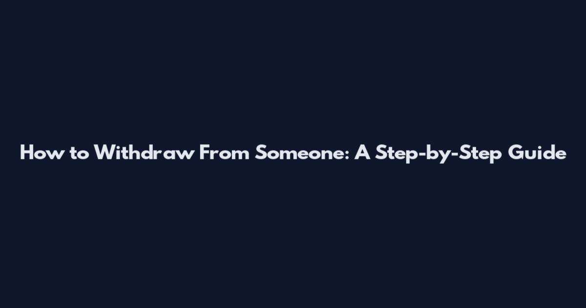 How to Withdraw From Someone: A Step-by-Step Guide