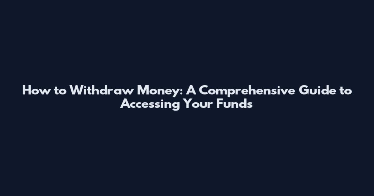 How to Withdraw Money: A Comprehensive Guide to Accessing Your Funds