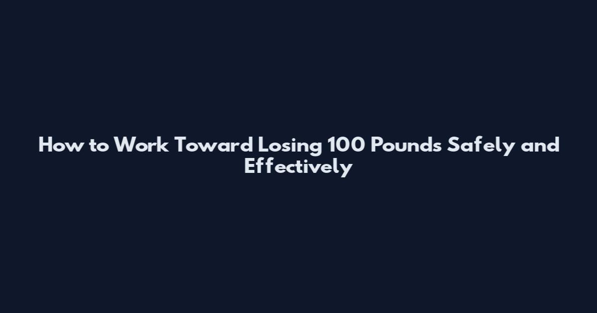 How to Work Toward Losing 100 Pounds Safely and Effectively