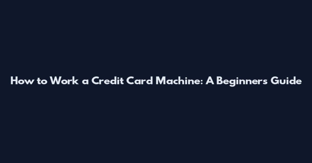 How to Work a Credit Card Machine: A Beginner's Guide