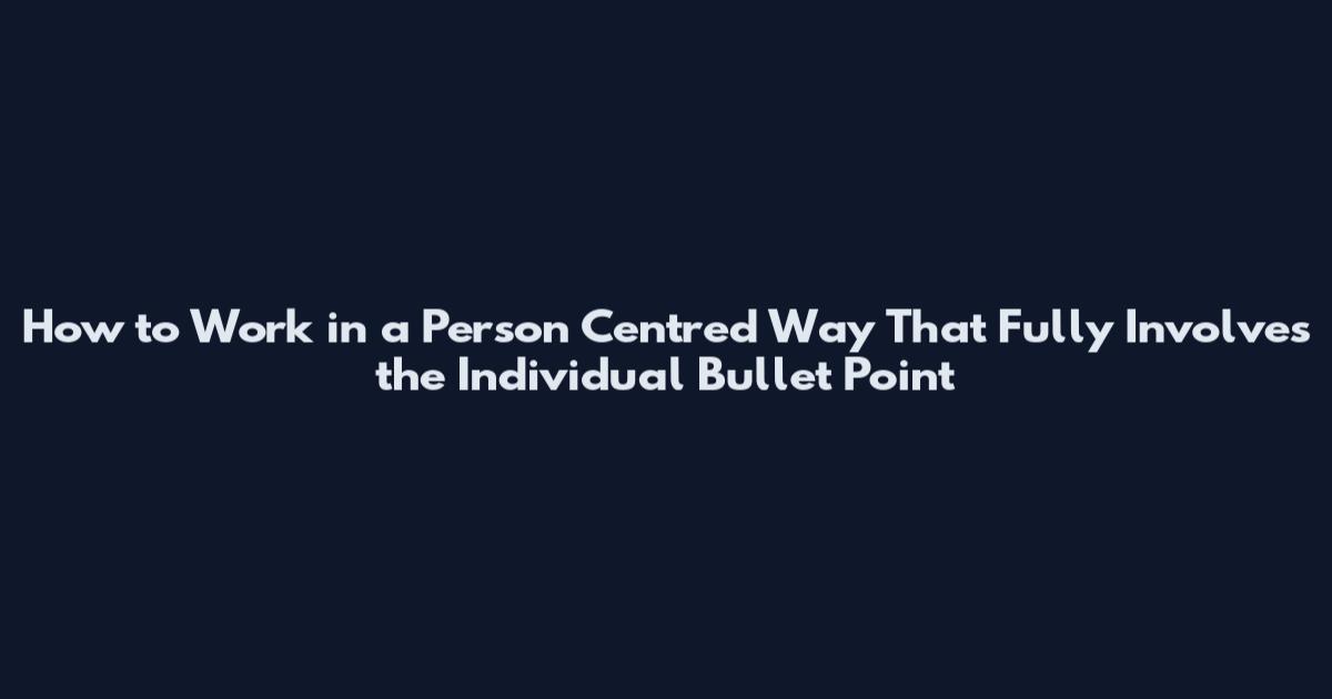 How to Work in a Person Centred Way That Fully Involves the Individual Bullet Point