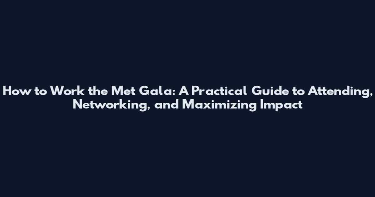 How to Work the Met Gala: A Practical Guide to Attending, Networking, and Maximizing Impact