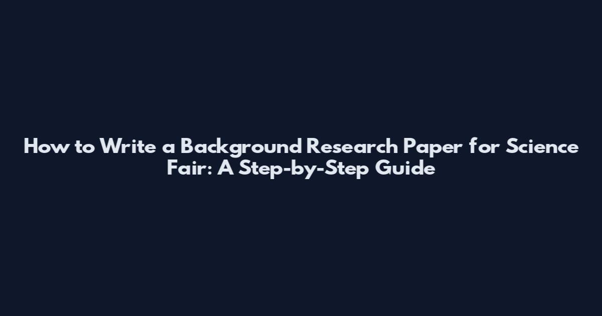 How to Write a Background Research Paper for Science Fair: A Step-by-Step Guide