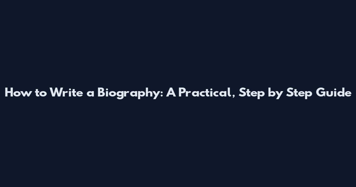 How to Write a Biography: A Practical, Step by Step Guide