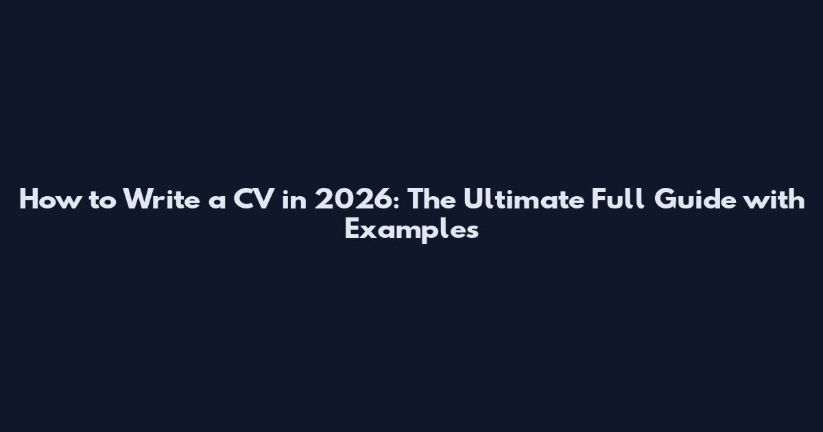 How to Write a CV in 2026: The Ultimate Full Guide with Examples