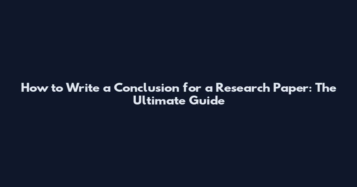 How to Write a Conclusion for a Research Paper: The Ultimate Guide