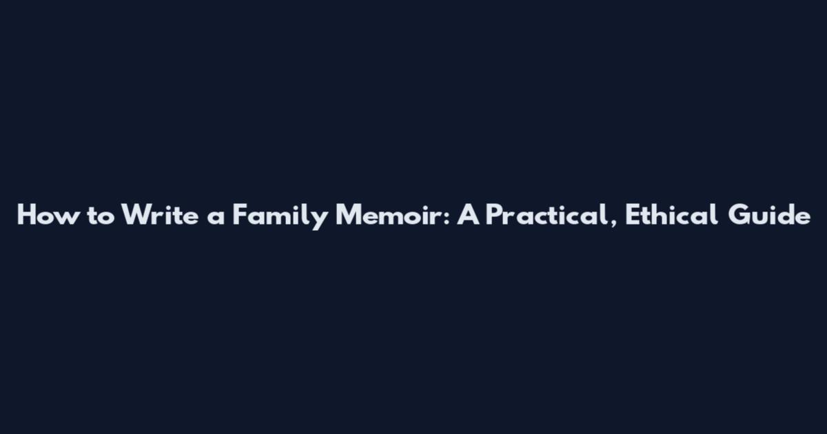 How to Write a Family Memoir: A Practical, Ethical Guide