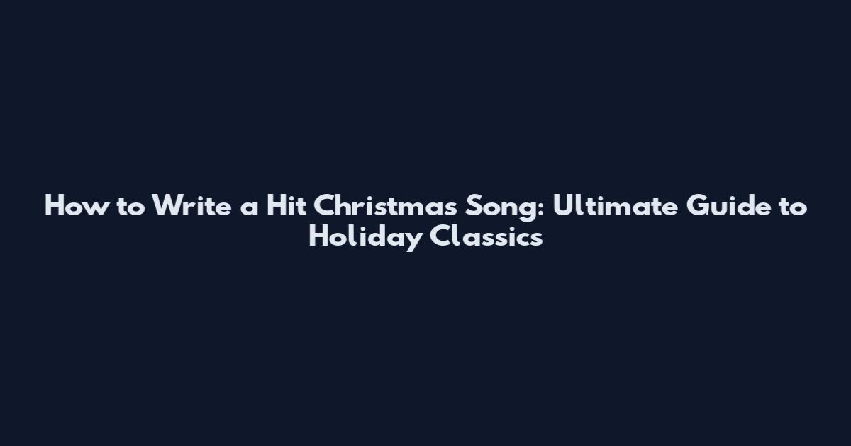 How to Write a Hit Christmas Song: Ultimate Guide to Holiday Classics