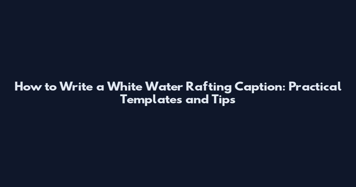 How to Write a White Water Rafting Caption: Practical Templates and Tips