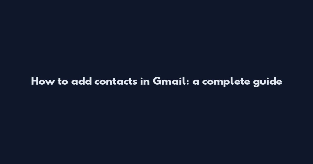How to add contacts in Gmail: a complete guide