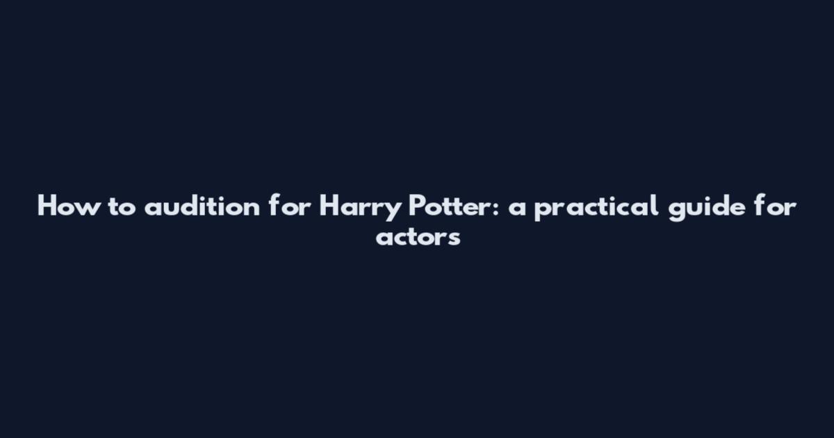 How to audition for Harry Potter: a practical guide for actors