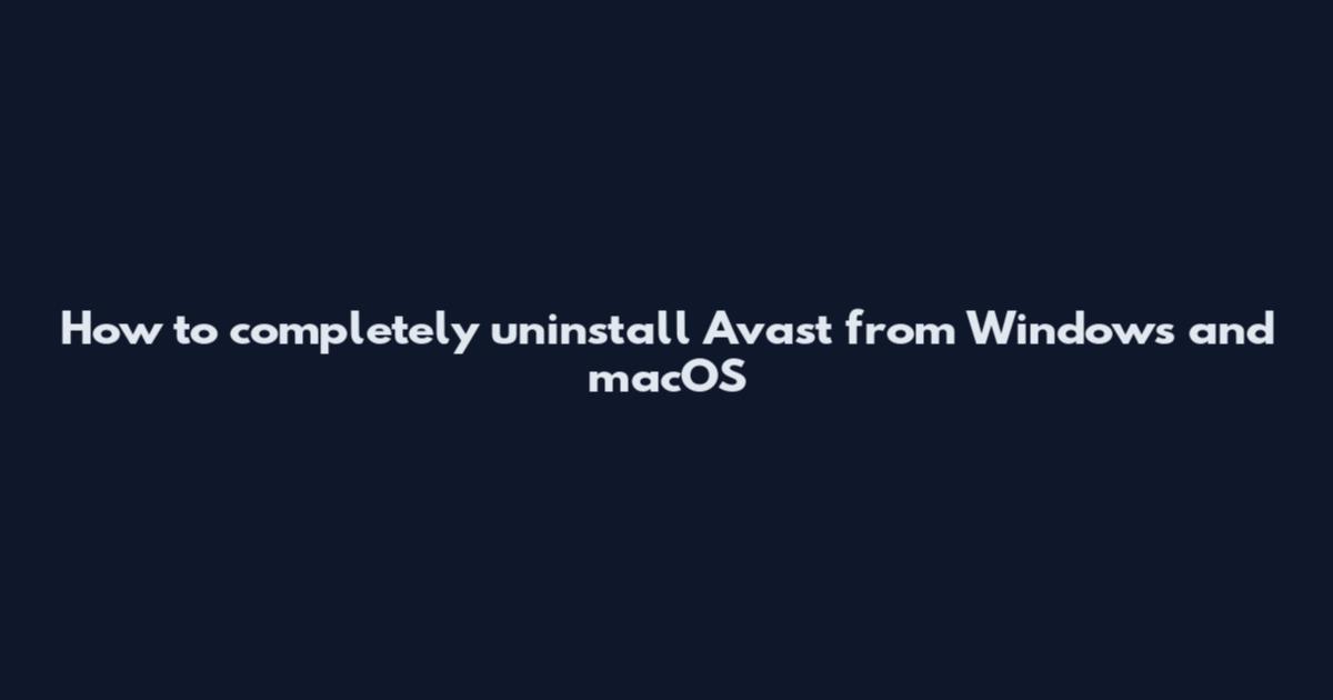 How to completely uninstall Avast from Windows and macOS