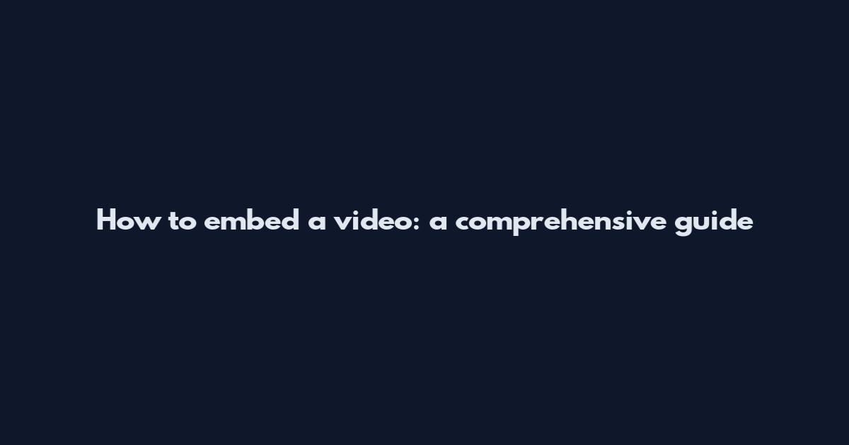 How to embed a video: a comprehensive guide