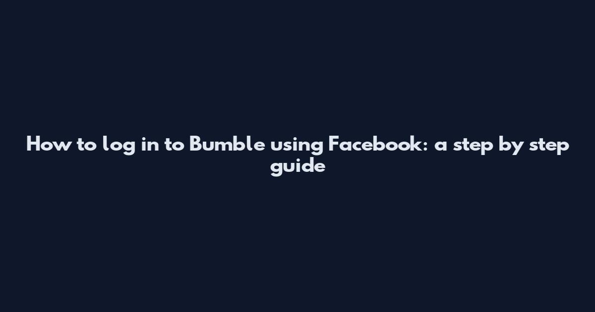 How to log in to Bumble using Facebook: a step by step guide