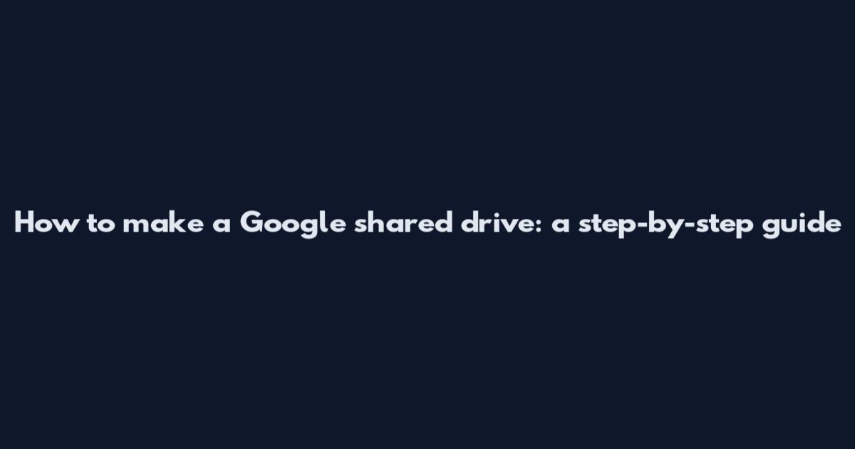 How to make a Google shared drive: a step-by-step guide