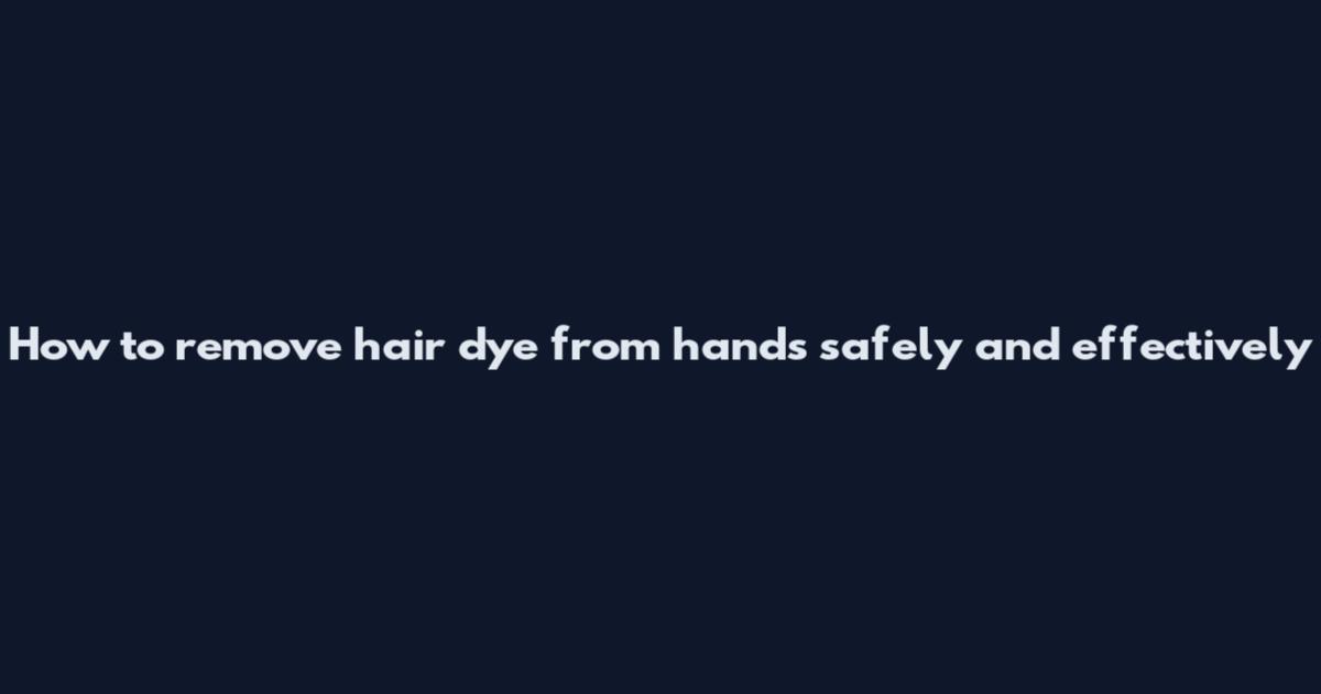How to remove hair dye from hands safely and effectively