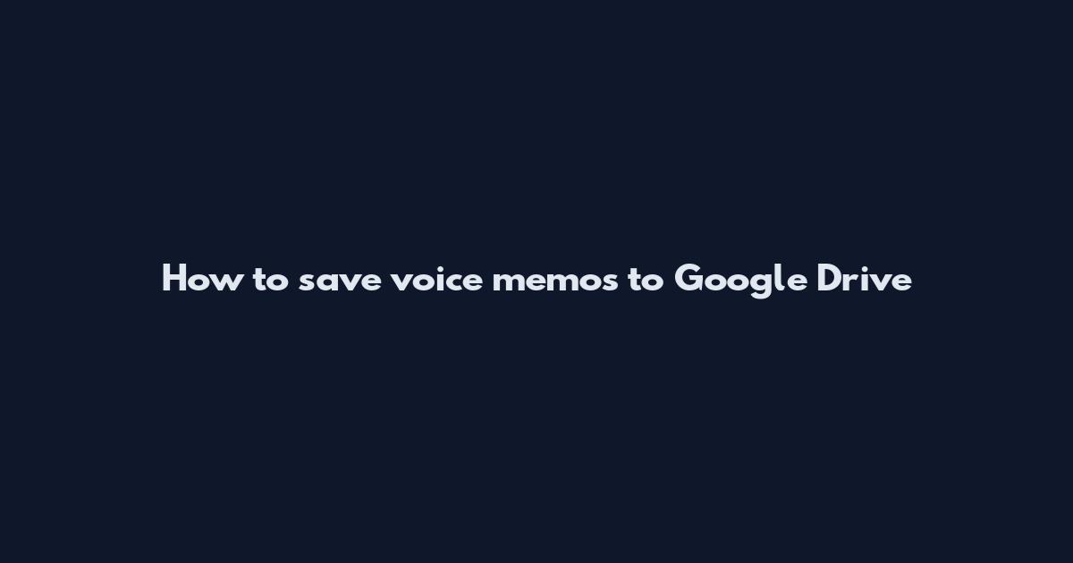 How to save voice memos to Google Drive