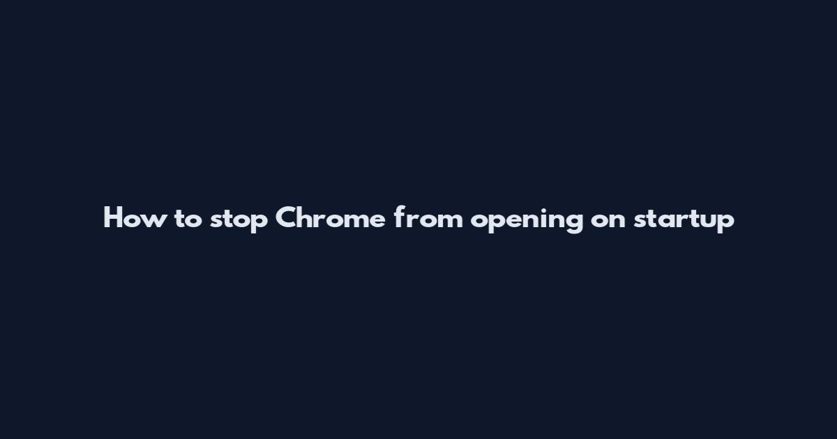 How to stop Chrome from opening on startup
