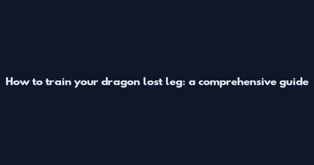 How to train your dragon lost leg: a comprehensive guide
