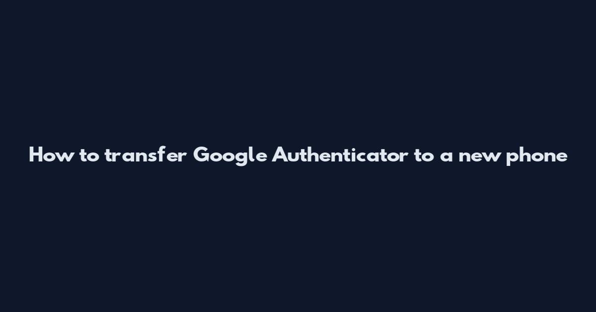 How to transfer Google Authenticator to a new phone