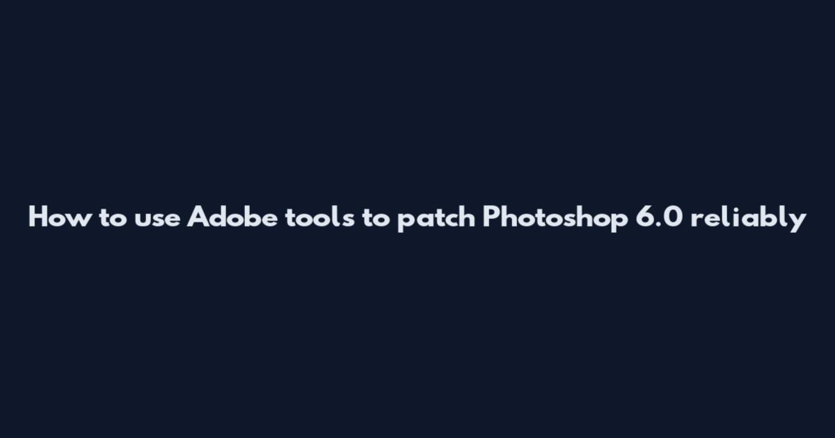 How to use Adobe tools to patch Photoshop 6.0 reliably