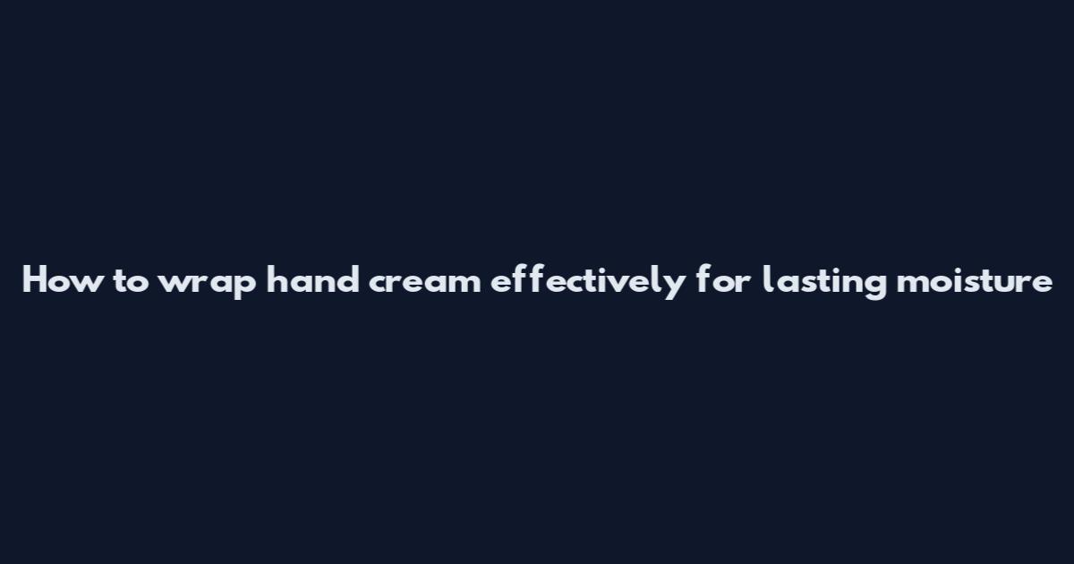 How to wrap hand cream effectively for lasting moisture