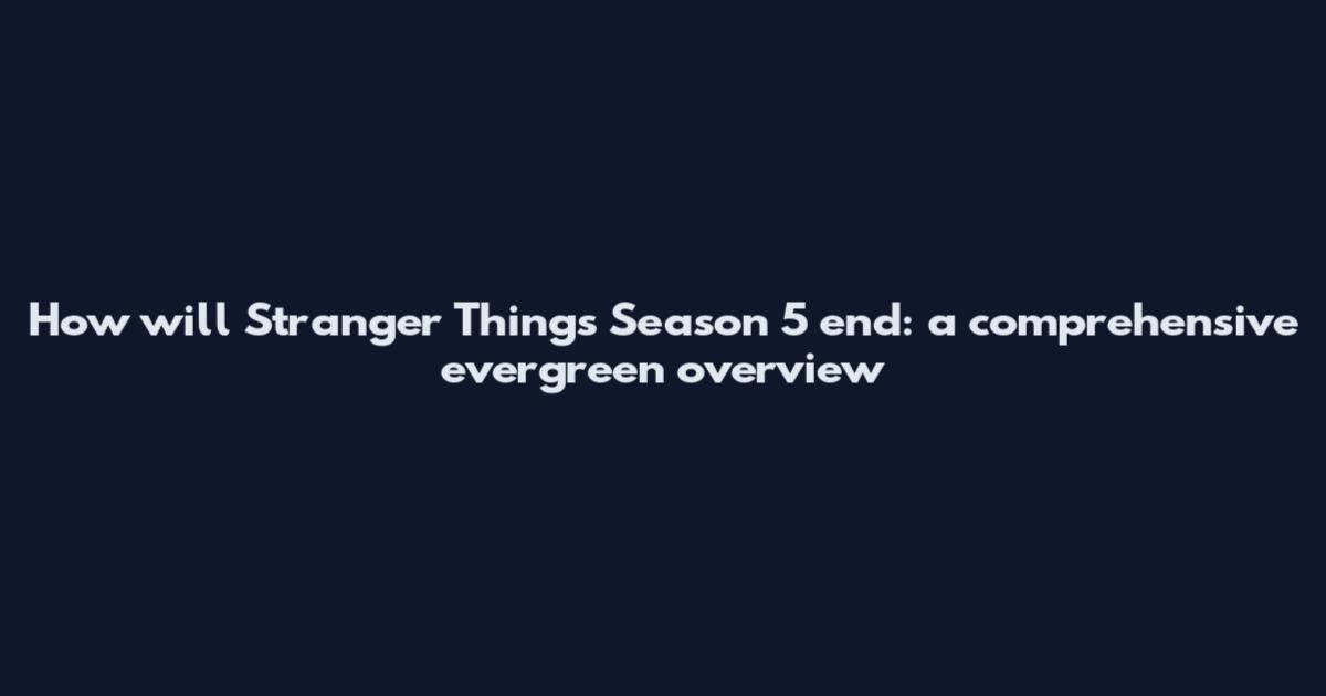 How will Stranger Things Season 5 end: a comprehensive evergreen overview