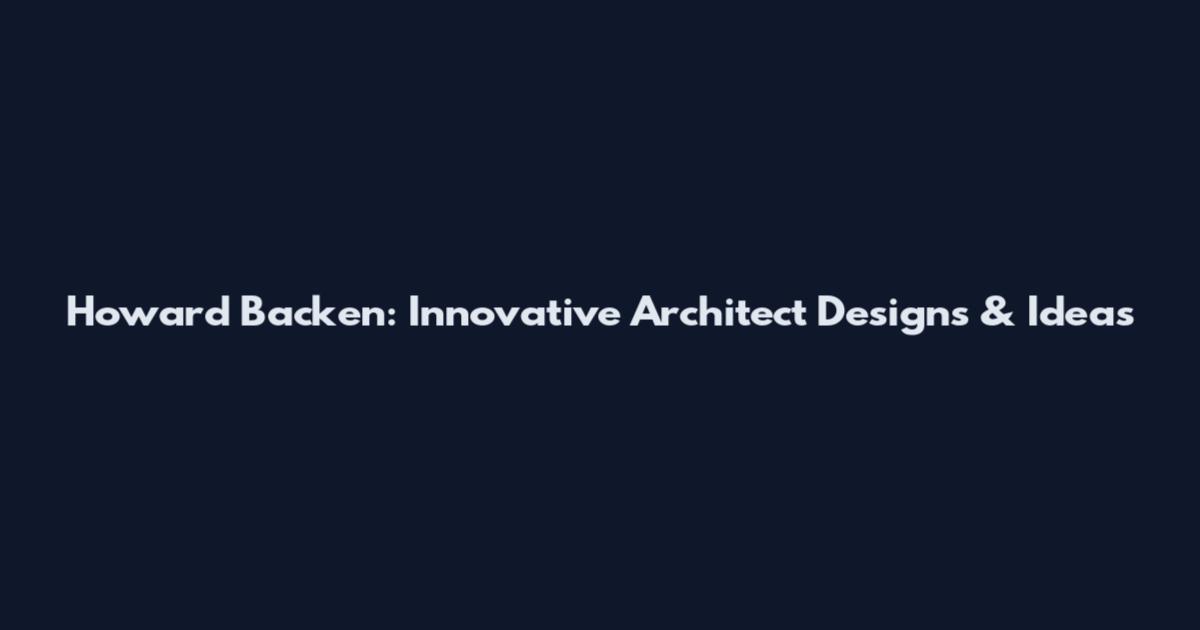 Howard Backen: Innovative Architect Designs & Ideas