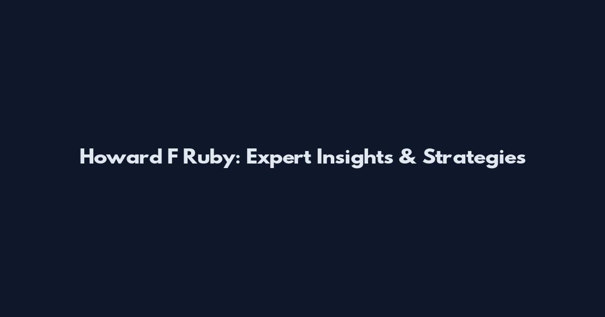 Howard F Ruby: Expert Insights & Strategies
