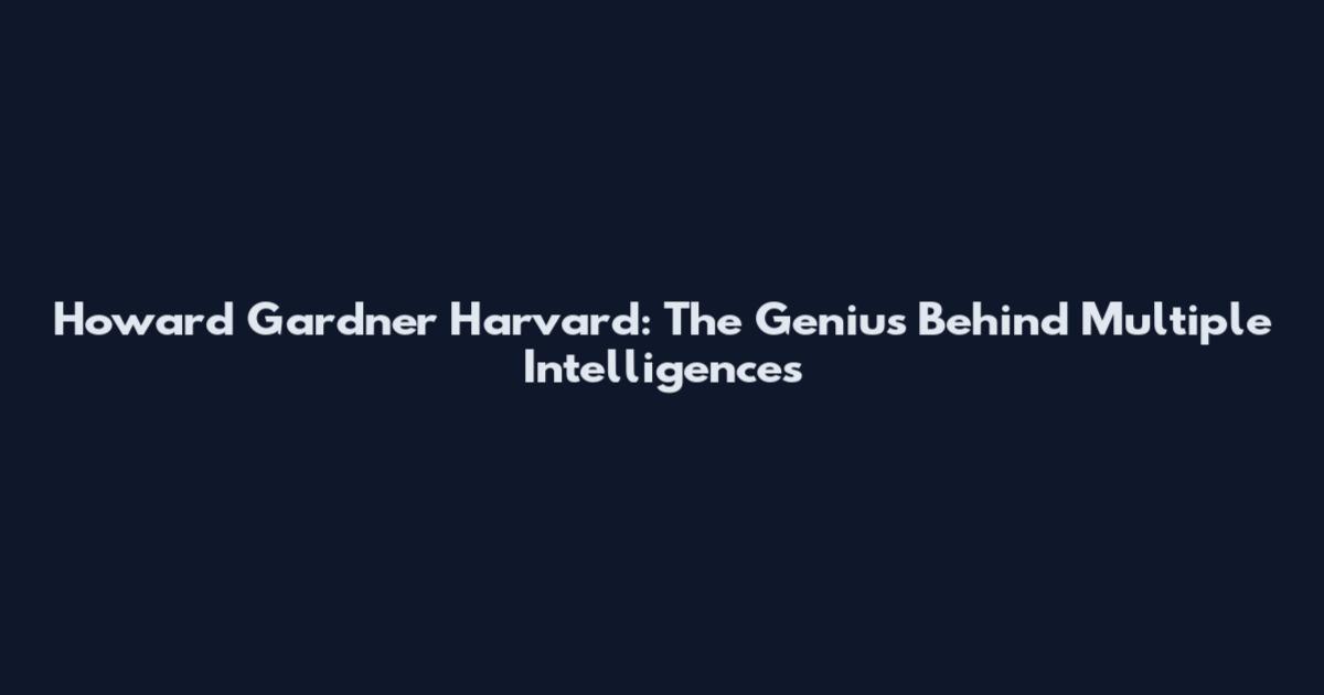 Howard Gardner Harvard: The Genius Behind Multiple Intelligences