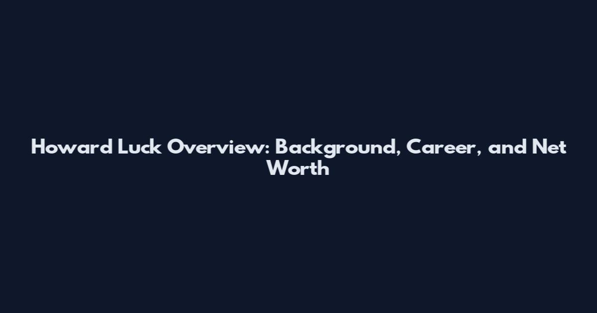 Howard Luck Overview: Background, Career, and Net Worth