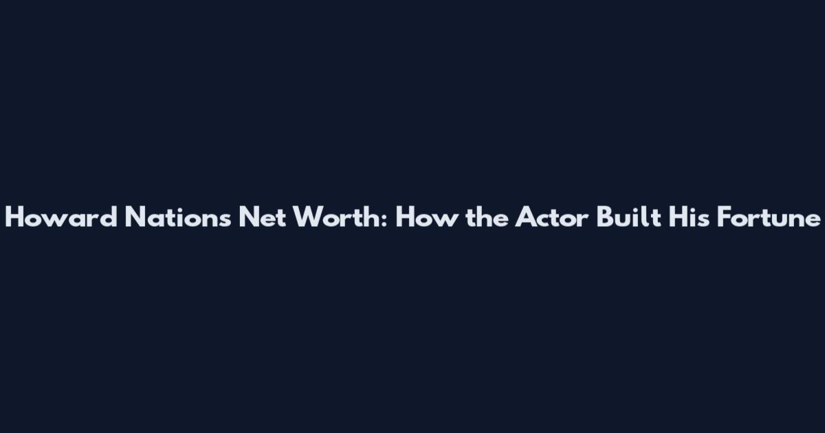 Howard Nations Net Worth: How the Actor Built His Fortune